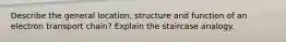 Describe the general location, structure and function of an electron transport chain? Explain the staircase analogy.