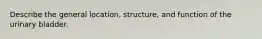 Describe the general location, structure, and function of the urinary bladder.