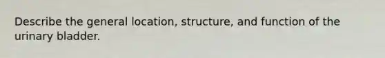 Describe the general location, structure, and function of the <a href='https://www.questionai.com/knowledge/kb9SdfFdD9-urinary-bladder' class='anchor-knowledge'>urinary bladder</a>.