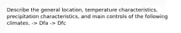 Describe the general location, temperature characteristics, precipitation characteristics, and main controls of the following climates. -> Dfa -> Dfc