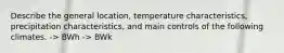 Describe the general location, temperature characteristics, precipitation characteristics, and main controls of the following climates. -> BWh -> BWk