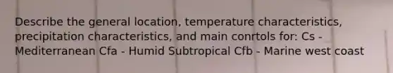 Describe the general location, temperature characteristics, precipitation characteristics, and main conrtols for: Cs - Mediterranean Cfa - Humid Subtropical Cfb - Marine west coast