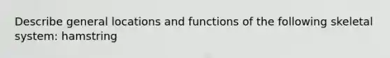 Describe general locations and functions of the following skeletal system: hamstring