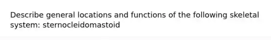 Describe general locations and functions of the following skeletal system: sternocleidomastoid