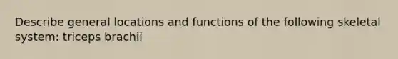 Describe general locations and functions of the following skeletal system: triceps brachii