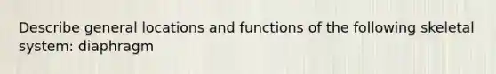 Describe general locations and functions of the following skeletal system: diaphragm