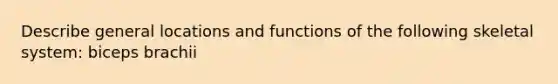 Describe general locations and functions of the following skeletal system: biceps brachii