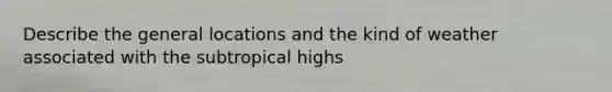 Describe the general locations and the kind of weather associated with the subtropical highs