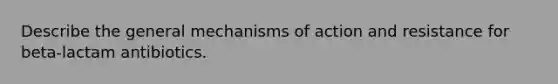 Describe the general mechanisms of action and resistance for beta-lactam antibiotics.