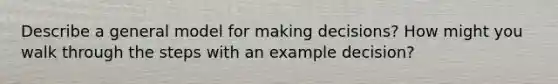 Describe a general model for making decisions? How might you walk through the steps with an example decision?