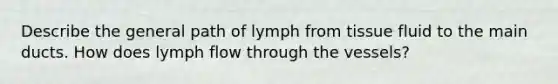 Describe the general path of lymph from tissue fluid to the main ducts. How does lymph flow through the vessels?