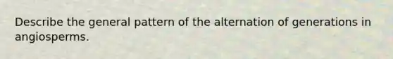 Describe the general pattern of the alternation of generations in angiosperms.