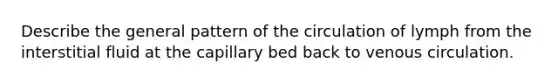Describe the general pattern of the circulation of lymph from the interstitial fluid at the capillary bed back to venous circulation.