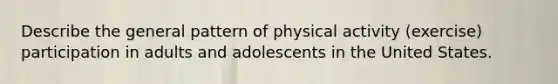 Describe the general pattern of physical activity (exercise) participation in adults and adolescents in the United States.