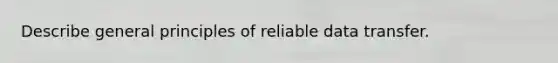 Describe general principles of reliable data transfer.