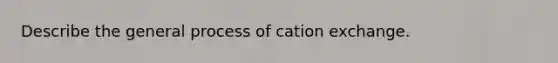 Describe the general process of cation exchange.