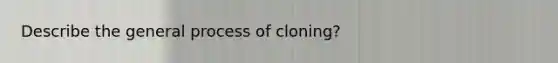 Describe the general process of cloning?