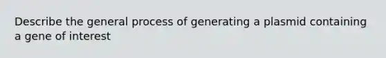 Describe the general process of generating a plasmid containing a gene of interest