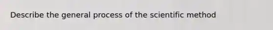 Describe the general process of the scientific method