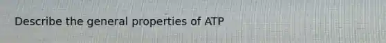 Describe the general properties of ATP