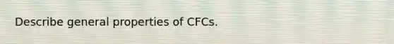 Describe general properties of CFCs.