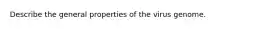 Describe the general properties of the virus genome.