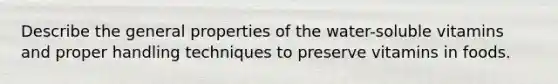 Describe the general properties of the water-soluble vitamins and proper handling techniques to preserve vitamins in foods.