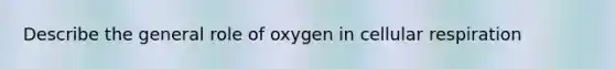 Describe the general role of oxygen in cellular respiration