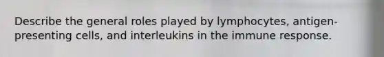 Describe the general roles played by lymphocytes, antigen-presenting cells, and interleukins in the immune response.
