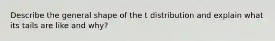 Describe the general shape of the t distribution and explain what its tails are like and why?