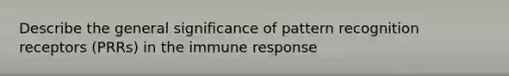 Describe the general significance of pattern recognition receptors (PRRs) in the immune response