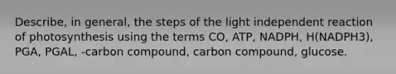 Describe, in general, the steps of the light independent reaction of photosynthesis using the terms CO, ATP, NADPH, H(NADPH3), PGA, PGAL, -carbon compound, carbon compound, glucose.