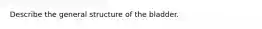 Describe the general structure of the bladder.