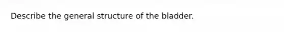 Describe the general structure of the bladder.