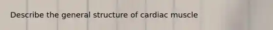 Describe the general structure of cardiac muscle