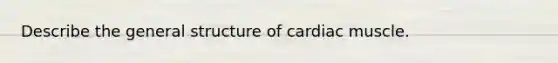 Describe the general structure of cardiac muscle.