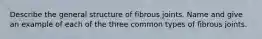 Describe the general structure of fibrous joints. Name and give an example of each of the three common types of fibrous joints.