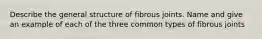 Describe the general structure of fibrous joints. Name and give an example of each of the three common types of fibrous joints