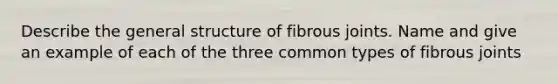 Describe the general structure of fibrous joints. Name and give an example of each of the three common types of fibrous joints