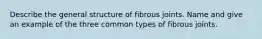 Describe the general structure of fibrous joints. Name and give an example of the three common types of fibrous joints.