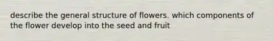 describe the general structure of flowers. which components of the flower develop into the seed and fruit