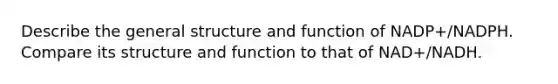 Describe the general structure and function of NADP+/NADPH. Compare its structure and function to that of NAD+/NADH.