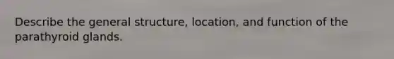 Describe the general structure, location, and function of the parathyroid glands.