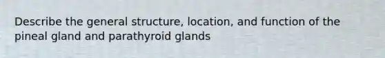 Describe the general structure, location, and function of the pineal gland and parathyroid glands