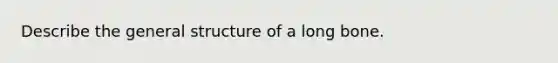 Describe the general structure of a long bone.