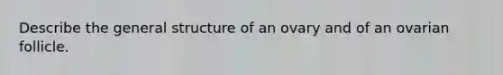 Describe the general structure of an ovary and of an ovarian follicle.