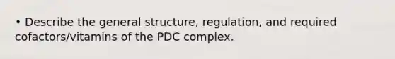 • Describe the general structure, regulation, and required cofactors/vitamins of the PDC complex.