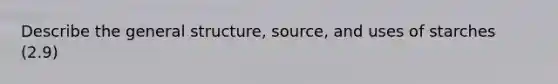 Describe the general structure, source, and uses of starches (2.9)