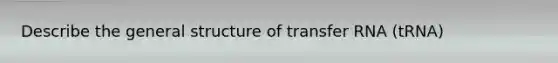 Describe the general structure of transfer RNA (tRNA)