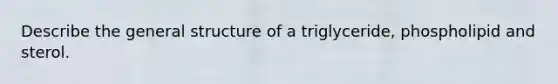 Describe the general structure of a triglyceride, phospholipid and sterol.